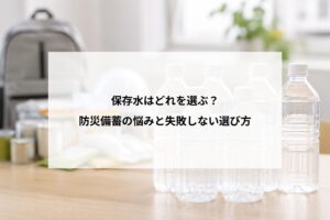 保存水はどれを選ぶ？防災備蓄の悩みと失敗しない選び方