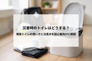 災害時のトイレはどうする？簡易トイレの使い方と注意点を初心者向けに解説